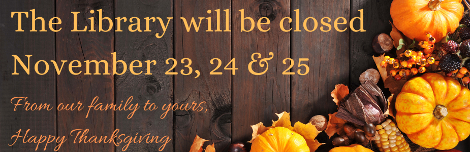The Library will be closed  November 23, 24 & 25. From our family to yours,  Happy Thanksgiving.